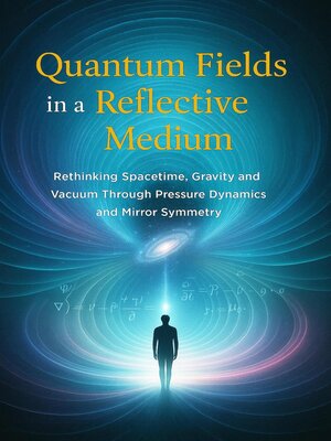 cover image of Quantum Fields in a Reflective Medium--Rethinking Spacetime, Gravity and Vacuum Through Pressure Dynamics and Mirror Symmetry